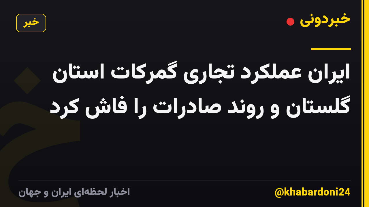 ایران عملکرد تجاری گمرکات استان گلستان و روند صادرات را فاش کرد