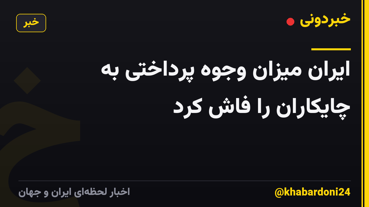 ایران میزان وجوه پرداختی به چایکاران را فاش کرد