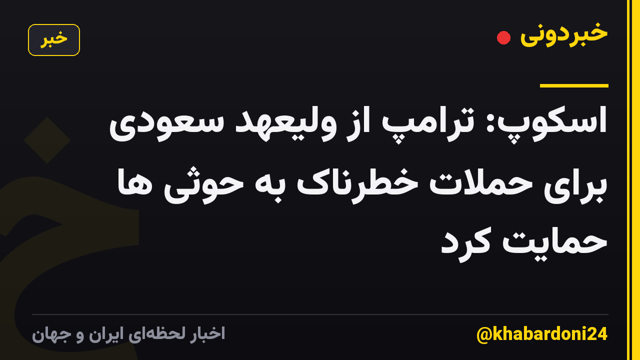 اسکوپ: ترامپ از ولیعهد سعودی برای حملات خطرناک به حوثی ها حمایت کرد