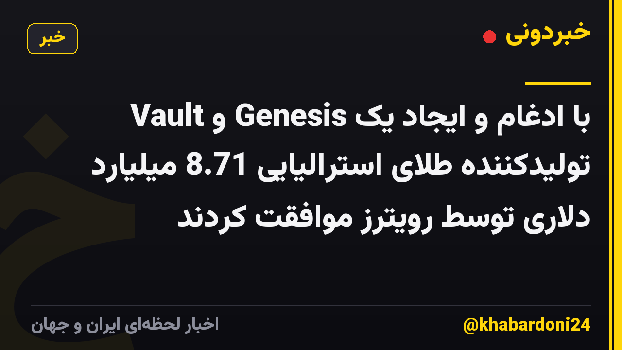 Vault و Genesis با ادغام و ایجاد یک تولیدکننده طلای استرالیایی 8.71 میلیارد دلاری توسط رویترز موافقت کردند