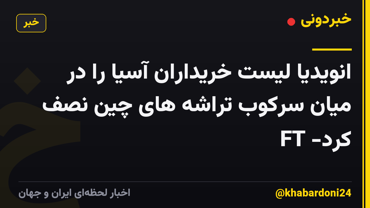 انویدیا لیست خریداران آسیا را در میان سرکوب تراشه های چین نصف کرد- FT