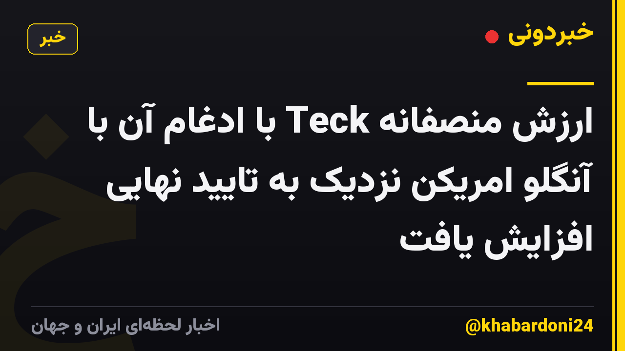 ارزش منصفانه Teck با ادغام آن با آنگلو امریکن نزدیک به تایید نهایی افزایش یافت