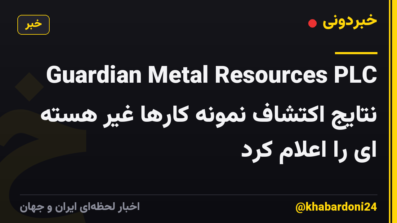 Guardian Metal Resources PLC نتایج اکتشاف نمونه کارها غیر هسته ای را اعلام کرد