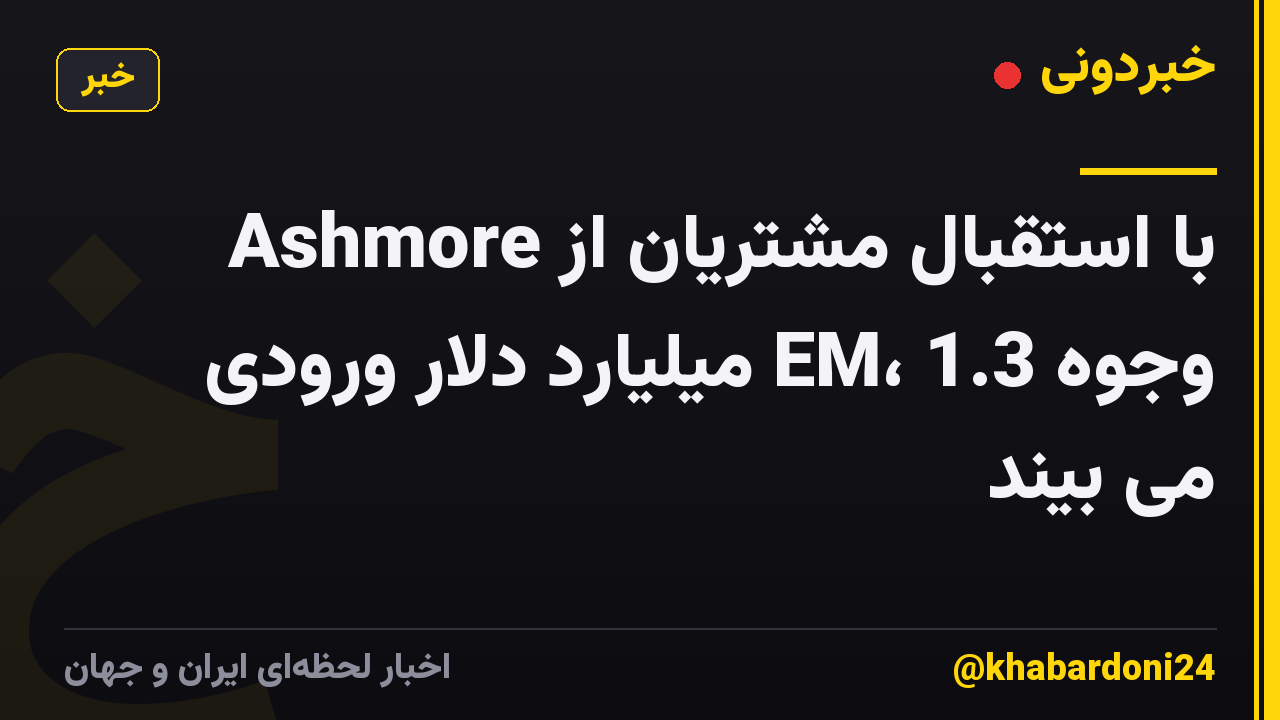 Ashmore با استقبال مشتریان از وجوه EM، 1.3 میلیارد دلار ورودی می بیند