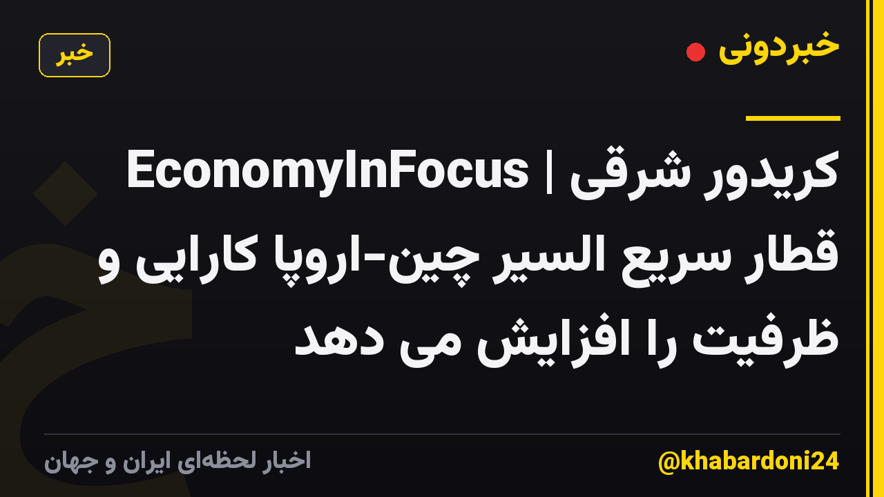 EconomyInFocus | کریدور شرقی قطار سریع السیر چین-اروپا کارایی و ظرفیت را افزایش می دهد