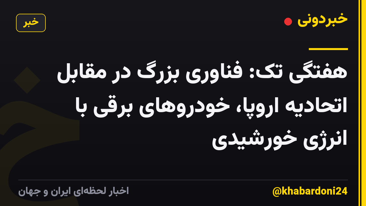 هفتگی تک: فناوری بزرگ در مقابل اتحادیه اروپا، خودروهای برقی با انرژی خورشیدی