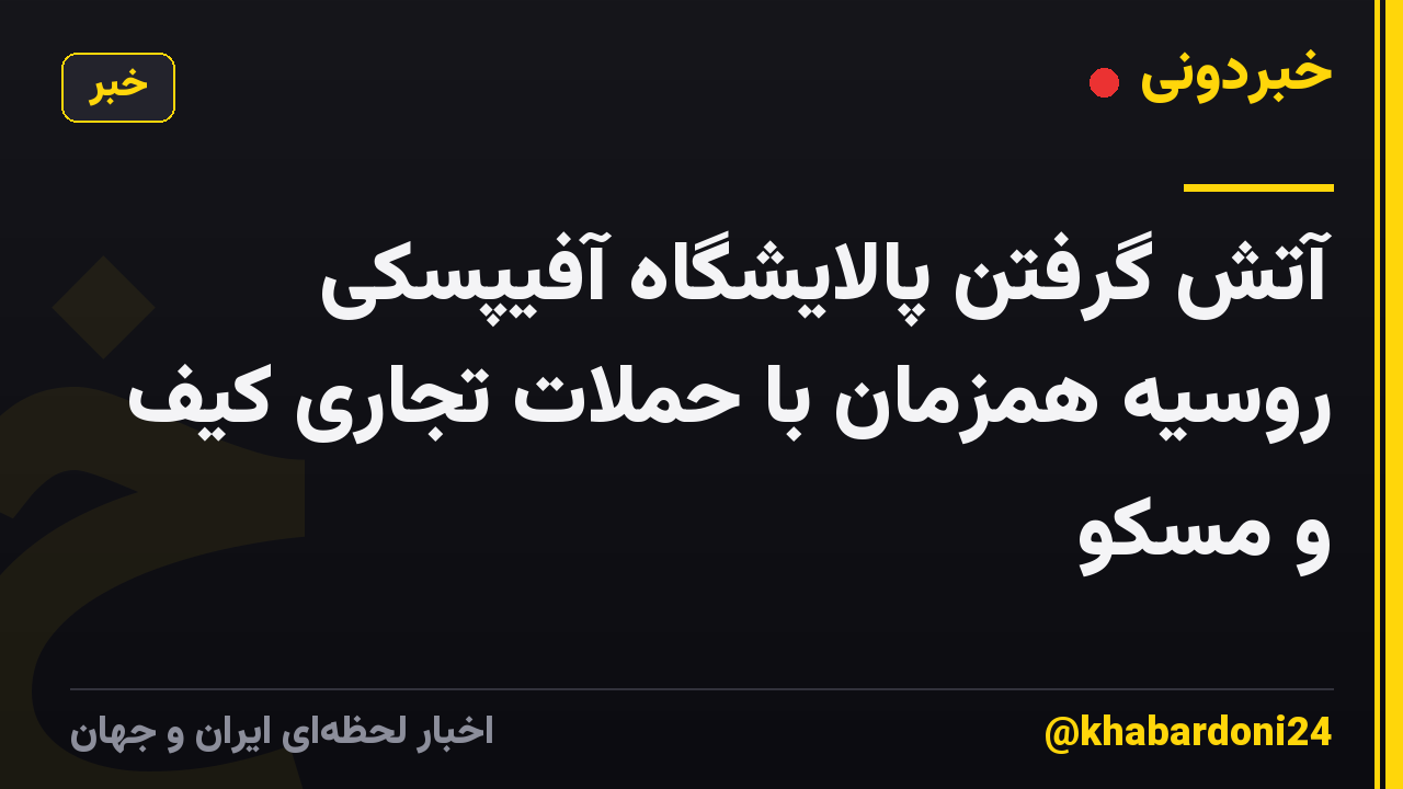 آتش گرفتن پالایشگاه آفیپسکی روسیه همزمان با حملات تجاری کیف و مسکو