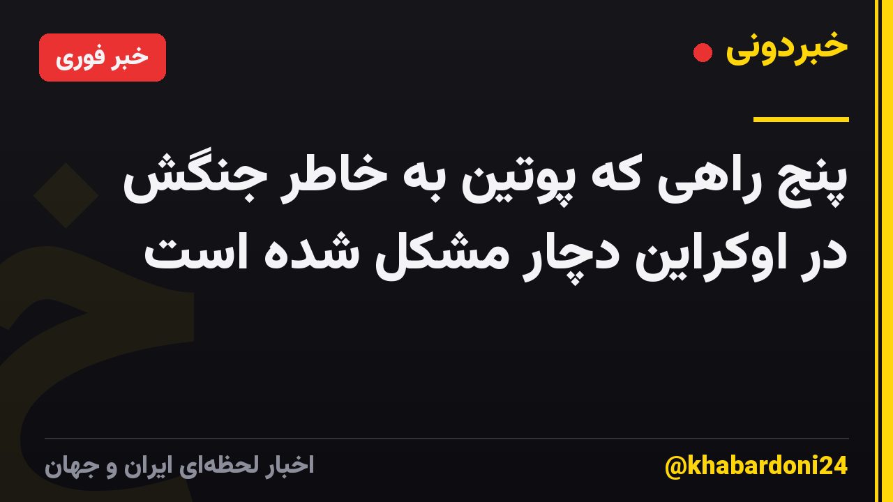 پنج راهی که پوتین به خاطر جنگش در اوکراین دچار مشکل شده است
