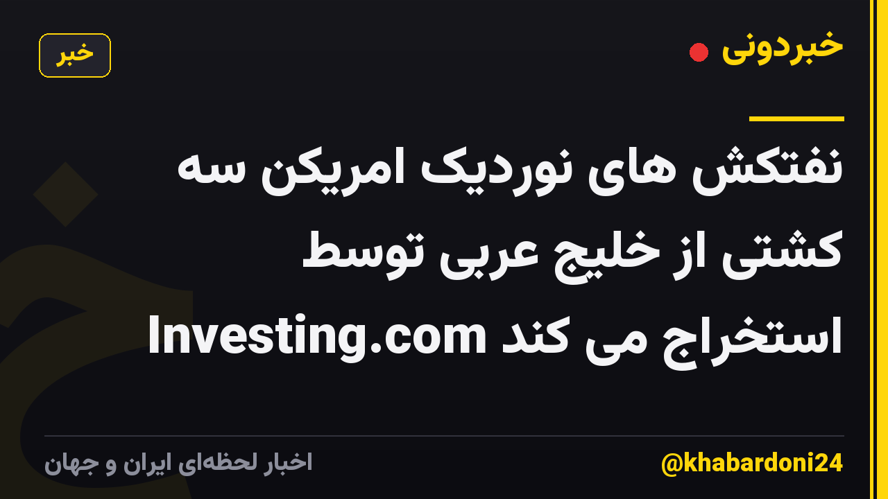 نفتکش های نوردیک امریکن سه کشتی از خلیج عربی توسط Investing.com استخراج می کند