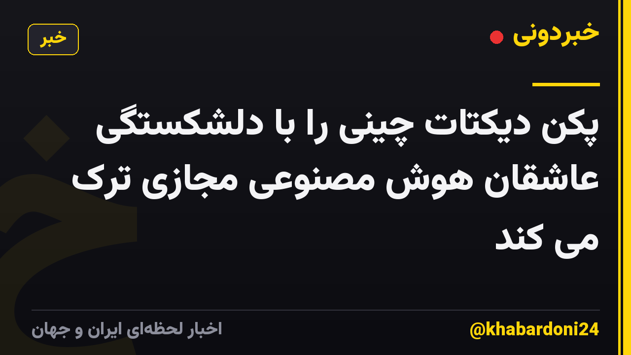 پکن دیکتات چینی را با دلشکستگی عاشقان هوش مصنوعی مجازی ترک می کند