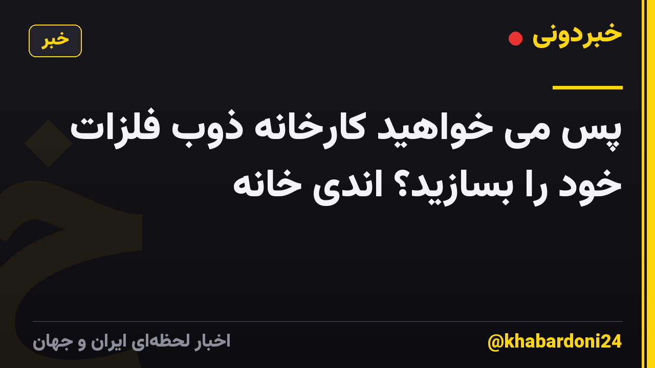 پس می خواهید کارخانه ذوب فلزات خود را بسازید؟ اندی خانه