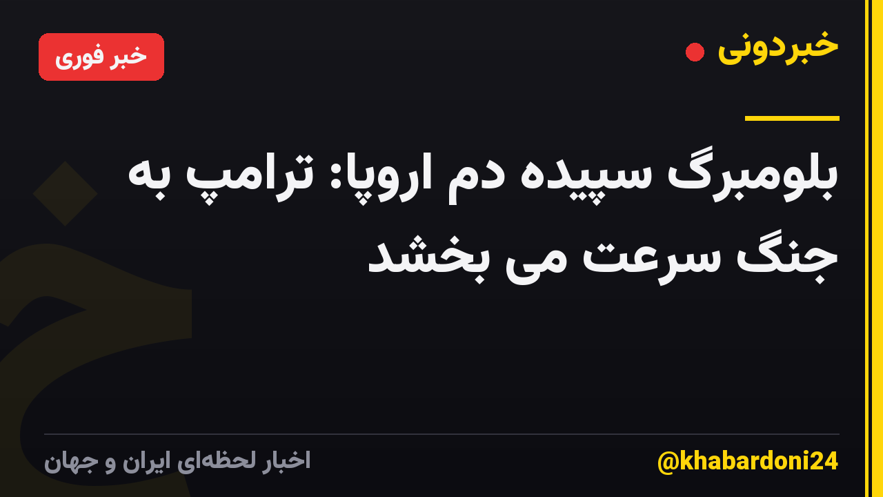 بلومبرگ سپیده دم اروپا: ترامپ به جنگ سرعت می بخشد