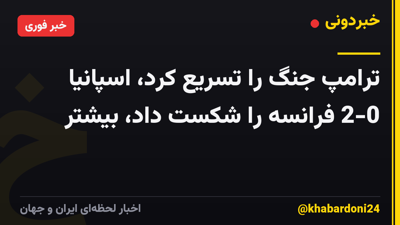 ترامپ جنگ را تسریع کرد، اسپانیا 2-0 فرانسه را شکست داد، بیشتر