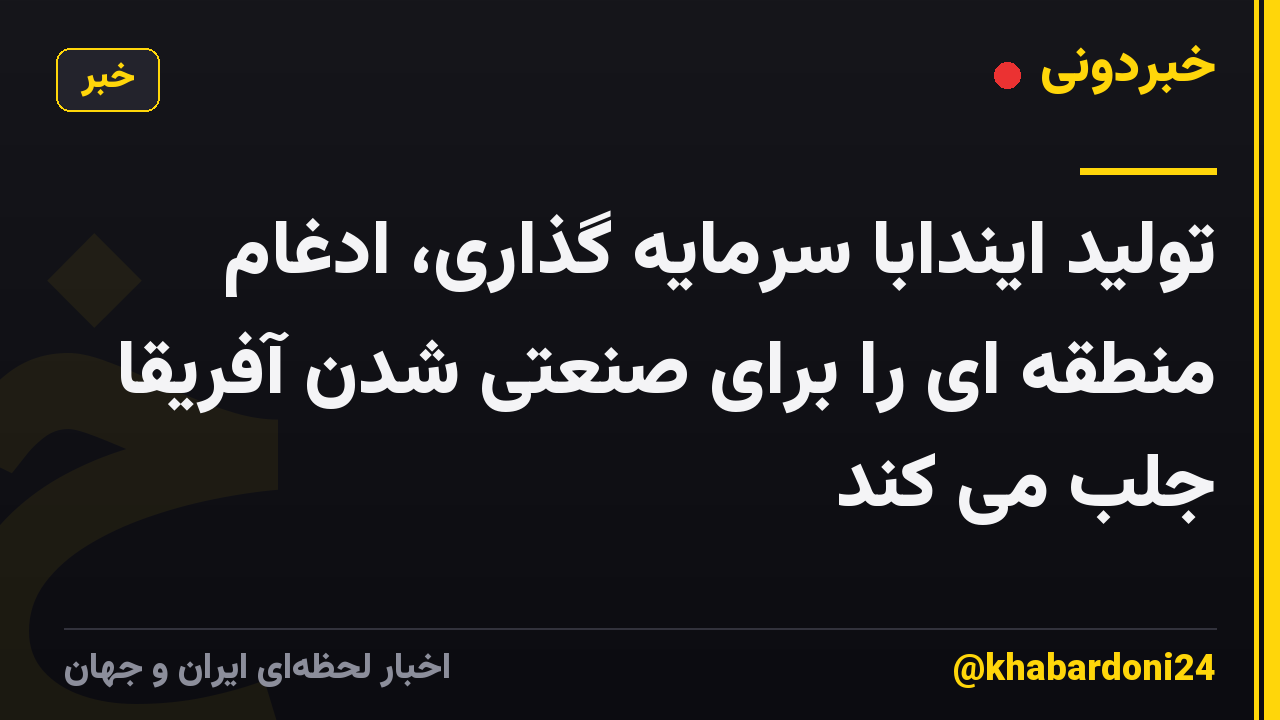 تولید ایندابا سرمایه گذاری، ادغام منطقه ای را برای صنعتی شدن آفریقا جلب می کند