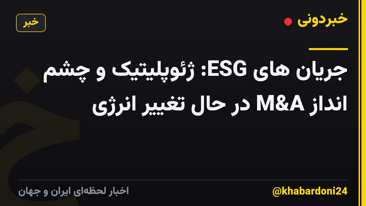 جریان های ESG: ژئوپلیتیک و چشم انداز M&A در حال تغییر انرژی