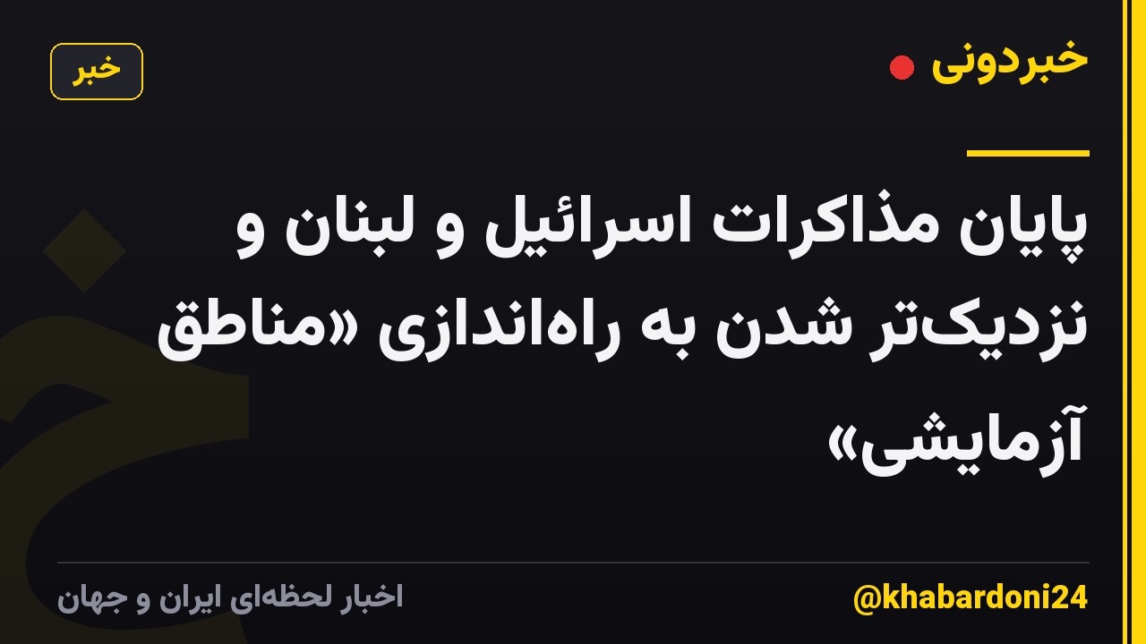 پایان مذاکرات اسرائیل و لبنان و نزدیک‌تر شدن به راه‌اندازی «مناطق آزمایشی»