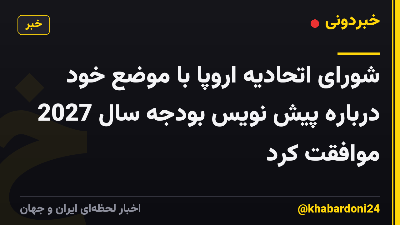 شورای اتحادیه اروپا با موضع خود درباره پیش نویس بودجه سال 2027 موافقت کرد