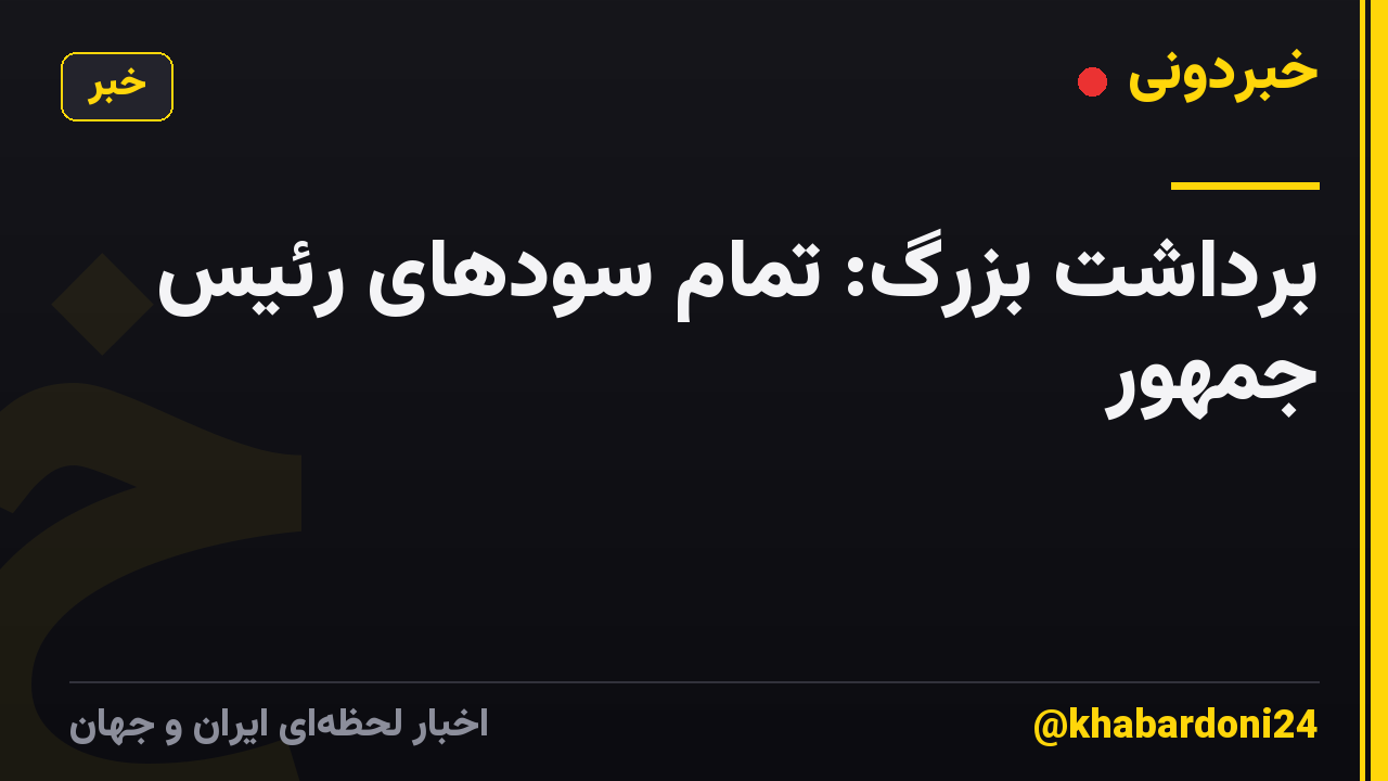 برداشت بزرگ: تمام سودهای رئیس جمهور