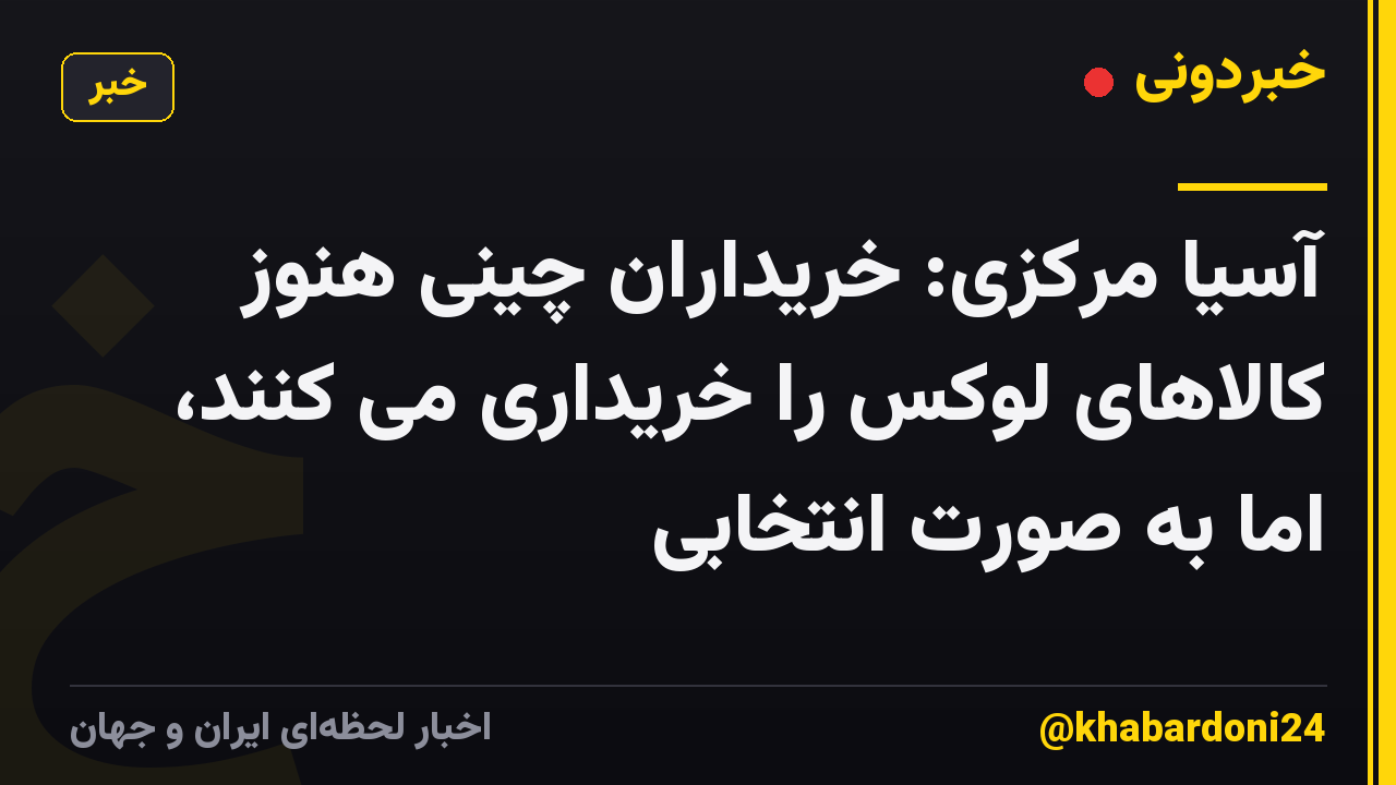 آسیا مرکزی: خریداران چینی هنوز کالاهای لوکس را خریداری می کنند، اما به صورت انتخابی
