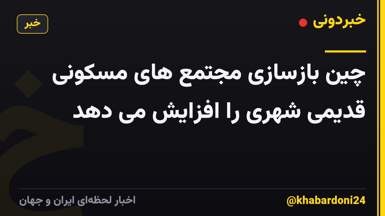 چین بازسازی مجتمع های مسکونی قدیمی شهری را افزایش می دهد