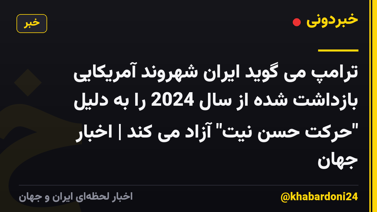 ترامپ می گوید ایران شهروند آمریکایی بازداشت شده از سال 2024 را به دلیل "حرکت حسن نیت" آزاد می کند | اخبار جهان