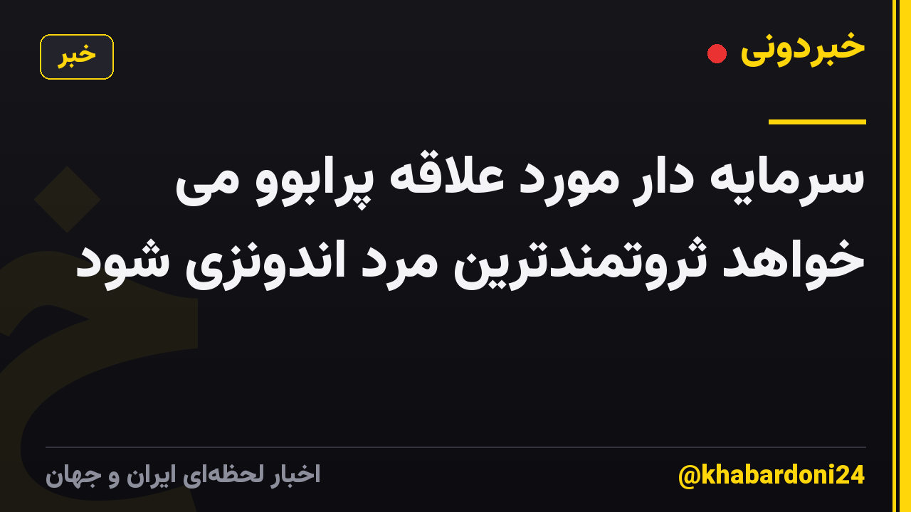سرمایه دار مورد علاقه پرابوو می خواهد ثروتمندترین مرد اندونزی شود