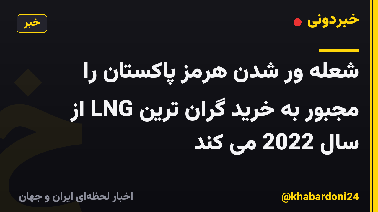 شعله ور شدن هرمز پاکستان را مجبور به خرید گران ترین LNG از سال 2022 می کند