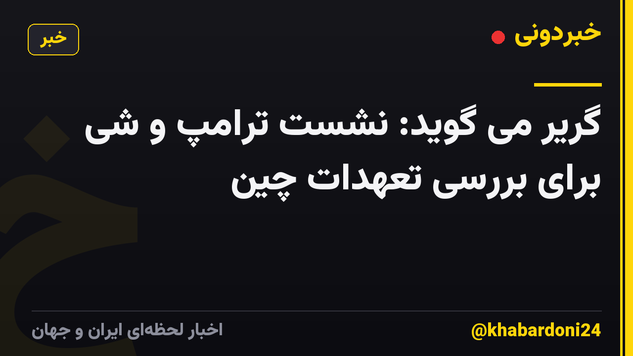 گریر می گوید: نشست ترامپ و شی برای بررسی تعهدات چین