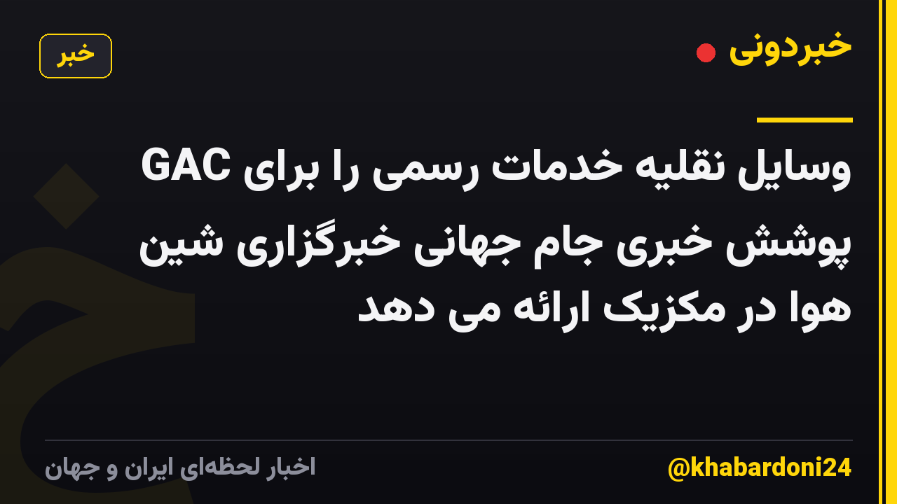 GAC وسایل نقلیه خدمات رسمی را برای پوشش خبری جام جهانی خبرگزاری شین هوا در مکزیک ارائه می دهد