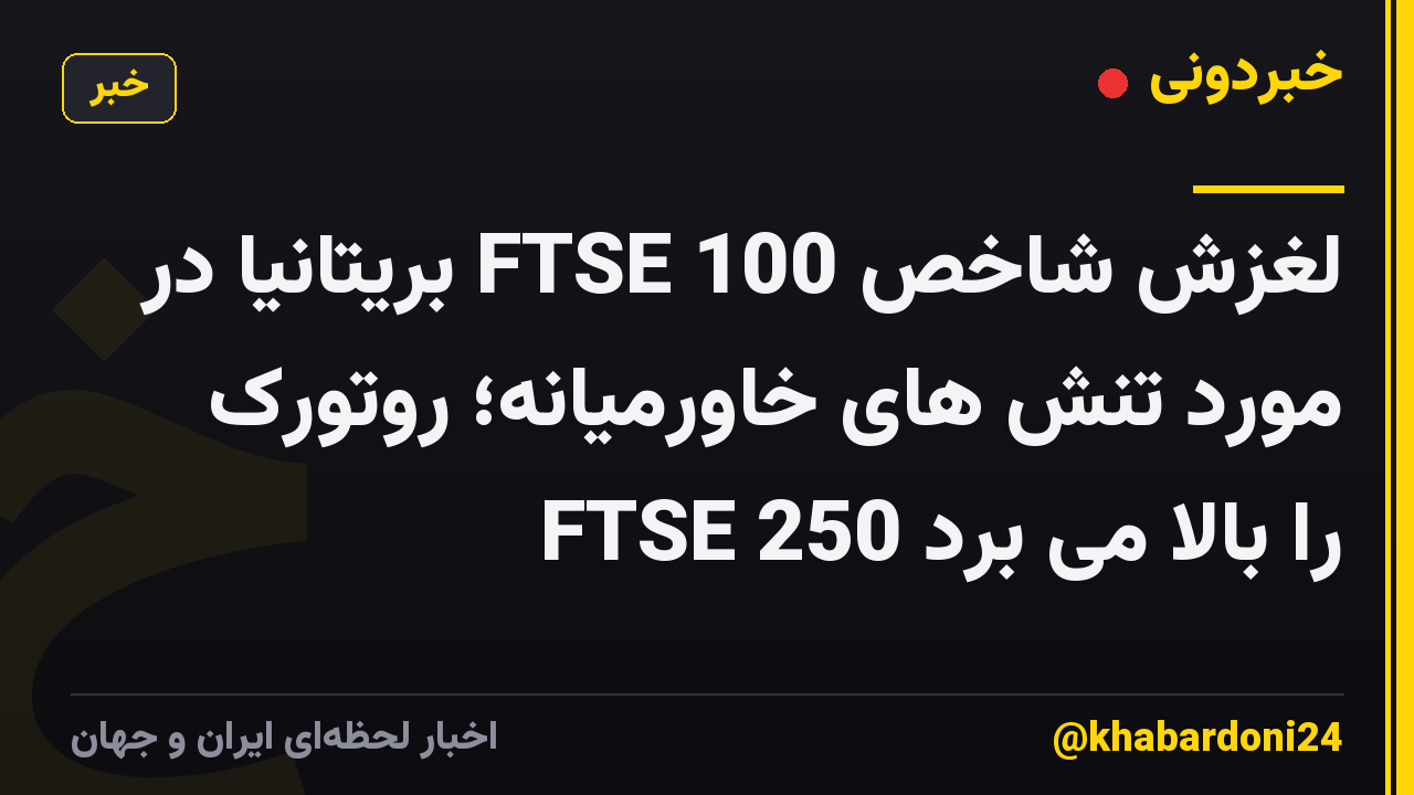 لغزش شاخص FTSE 100 بریتانیا در مورد تنش های خاورمیانه؛ روتورک FTSE 250 را بالا می برد