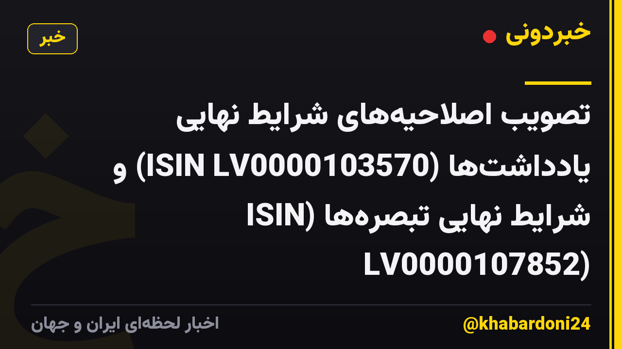 تصویب اصلاحیههای شرایط نهایی یادداشتها (ISIN LV0000103570) و شرایط نهایی تبصرهها (ISIN LV0000107852)