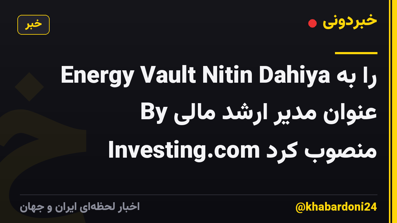 Energy Vault Nitin Dahiya را به عنوان مدیر ارشد مالی By Investing.com منصوب کرد