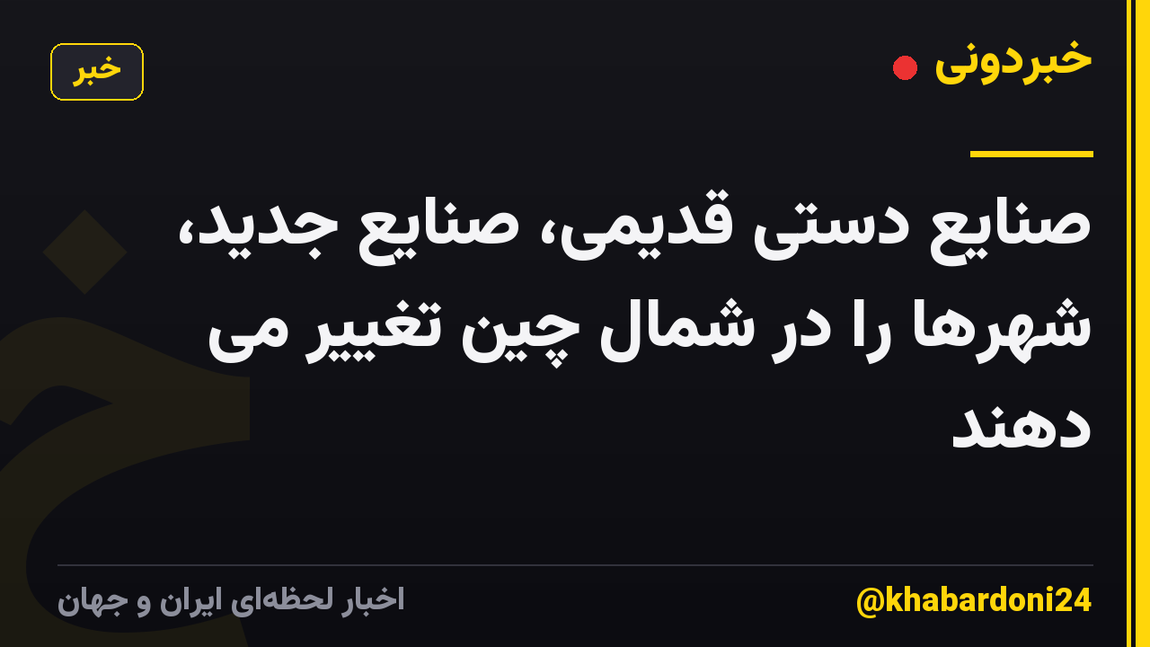 صنایع دستی قدیمی، صنایع جدید، شهرها را در شمال چین تغییر می دهند