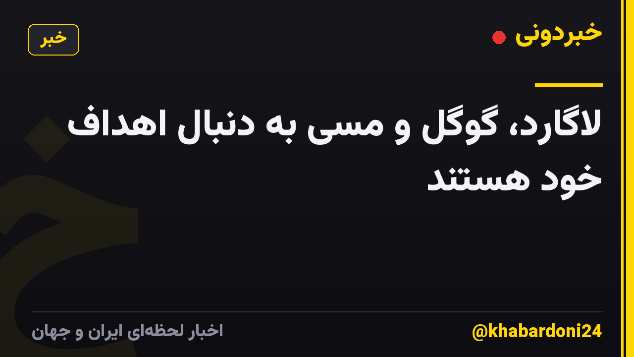 لاگارد، گوگل و مسی به دنبال اهداف خود هستند