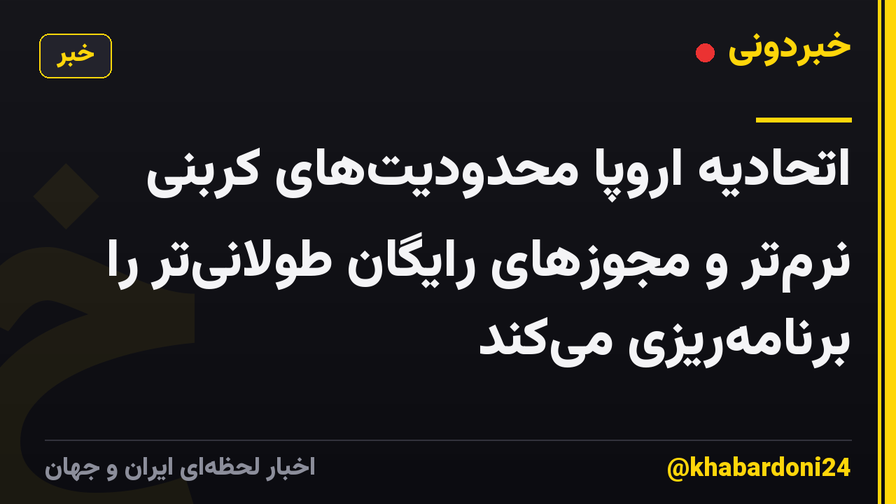 اتحادیه اروپا محدودیت‌های کربنی نرم‌تر و مجوزهای رایگان طولانی‌تر را برنامه‌ریزی می‌کند