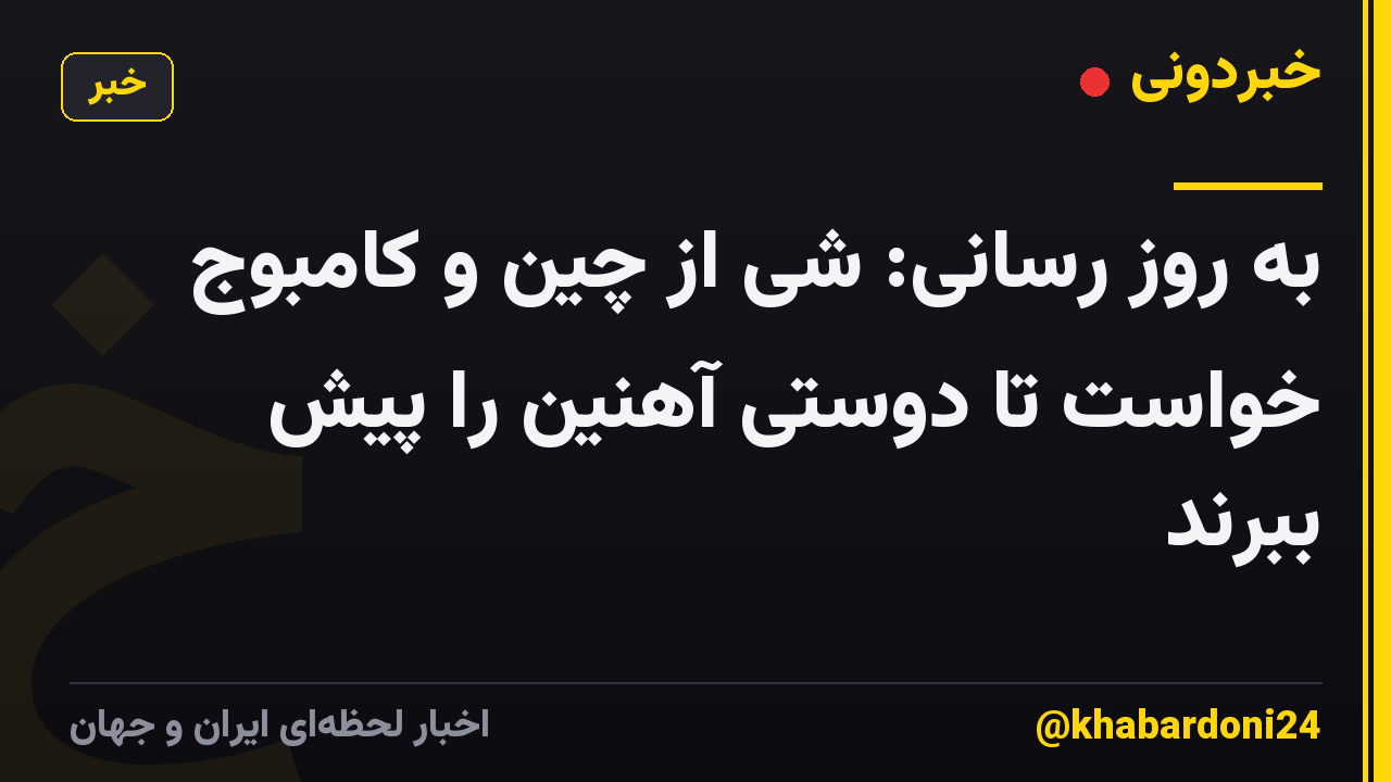 به روز رسانی: شی از چین و کامبوج خواست تا دوستی آهنین را پیش ببرند