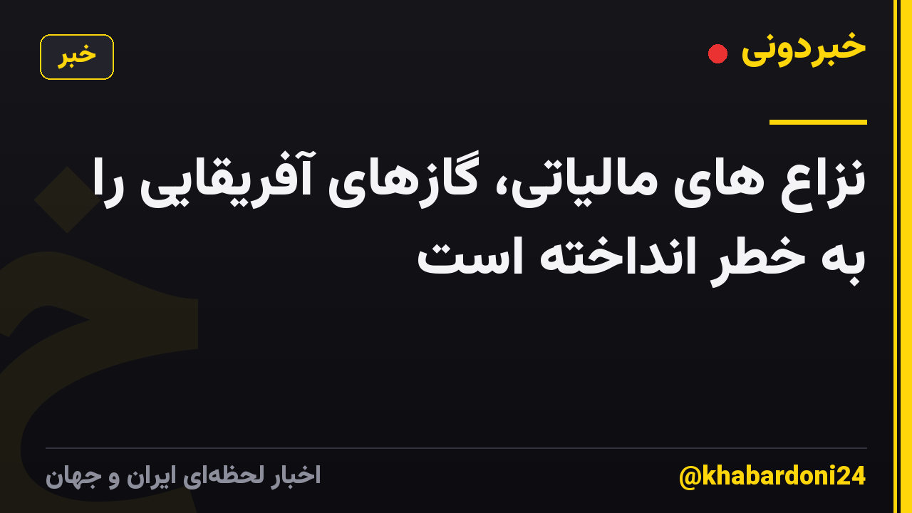 نزاع های مالیاتی، گازهای آفریقایی را به خطر انداخته است