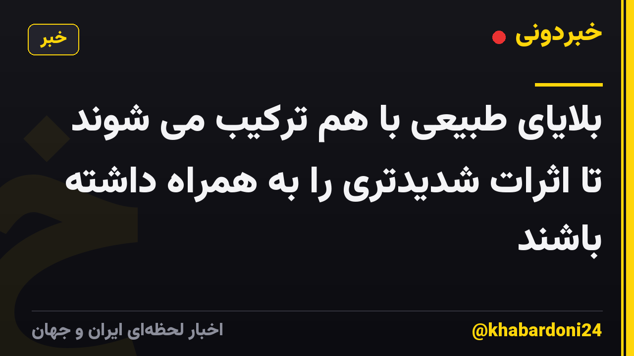 بلایای طبیعی با هم ترکیب می شوند تا اثرات شدیدتری را به همراه داشته باشند