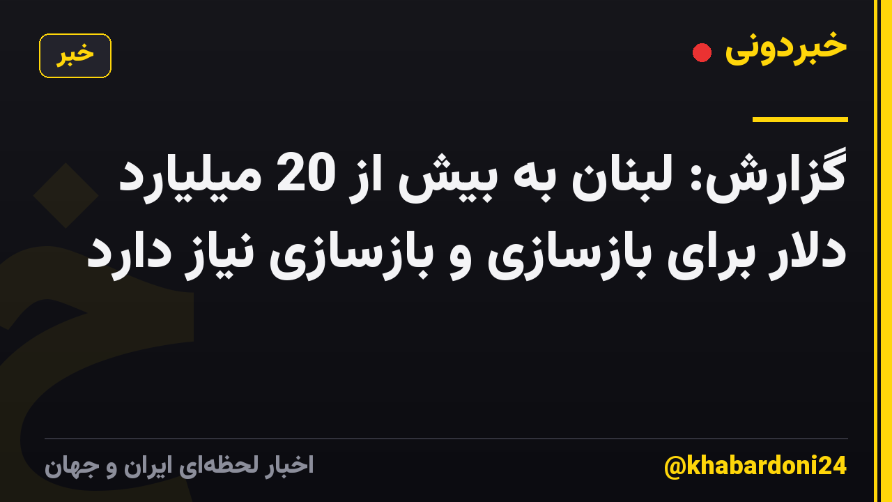 گزارش: لبنان به بیش از 20 میلیارد دلار برای بازسازی و بازسازی نیاز دارد