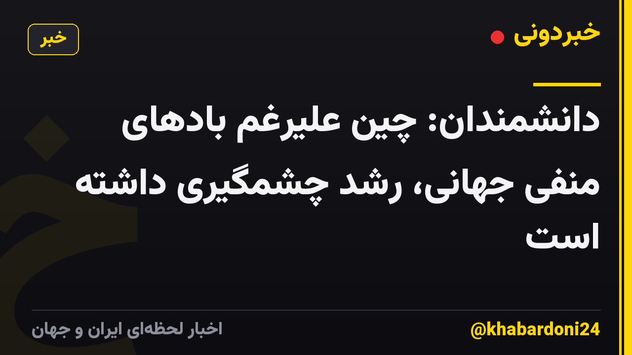 دانشمندان: چین علیرغم بادهای منفی جهانی، رشد چشمگیری داشته است