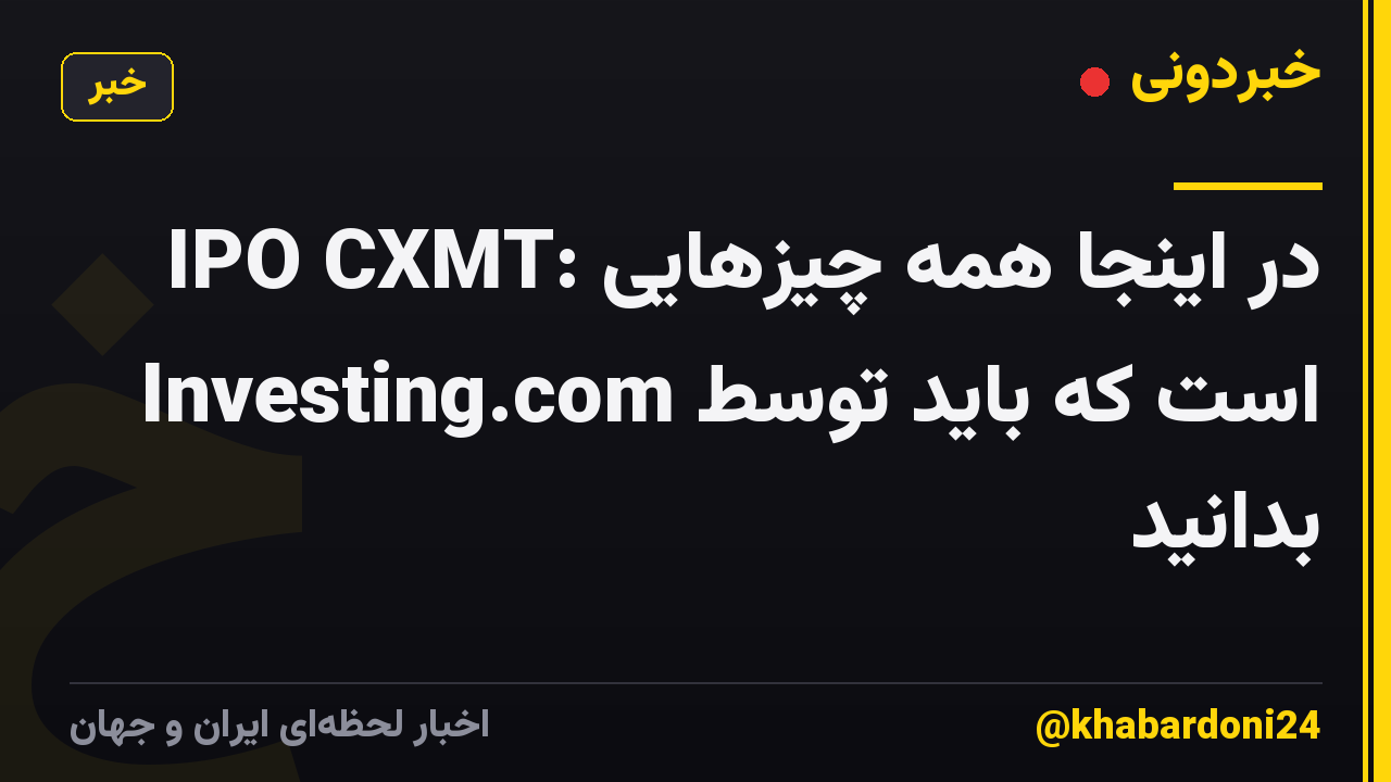 IPO CXMT: در اینجا همه چیزهایی است که باید توسط Investing.com بدانید
