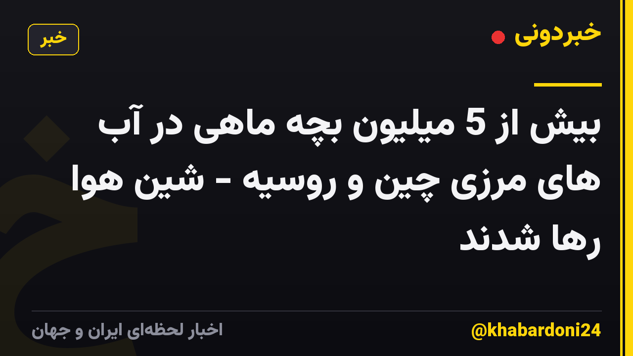 بیش از 5 میلیون بچه ماهی در آب های مرزی چین و روسیه - شین هوا رها شدند