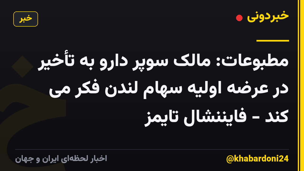 مطبوعات: مالک سوپر دارو به تأخیر در عرضه اولیه سهام لندن فکر می کند - فایننشال تایمز