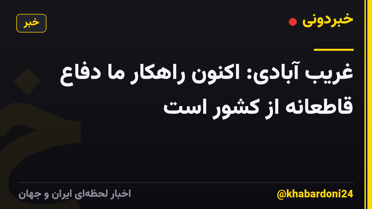 غریب آبادی: اکنون راهکار ما دفاع قاطعانه از کشور است