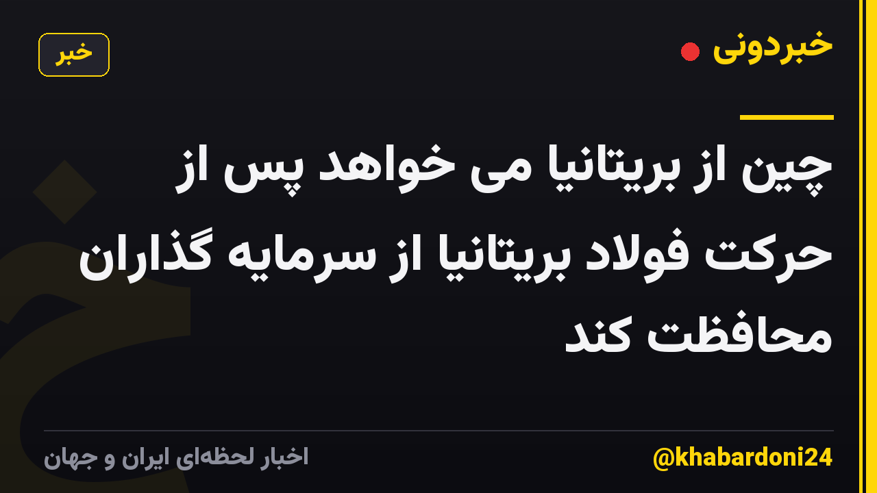 چین از بریتانیا می خواهد پس از حرکت فولاد بریتانیا از سرمایه گذاران محافظت کند