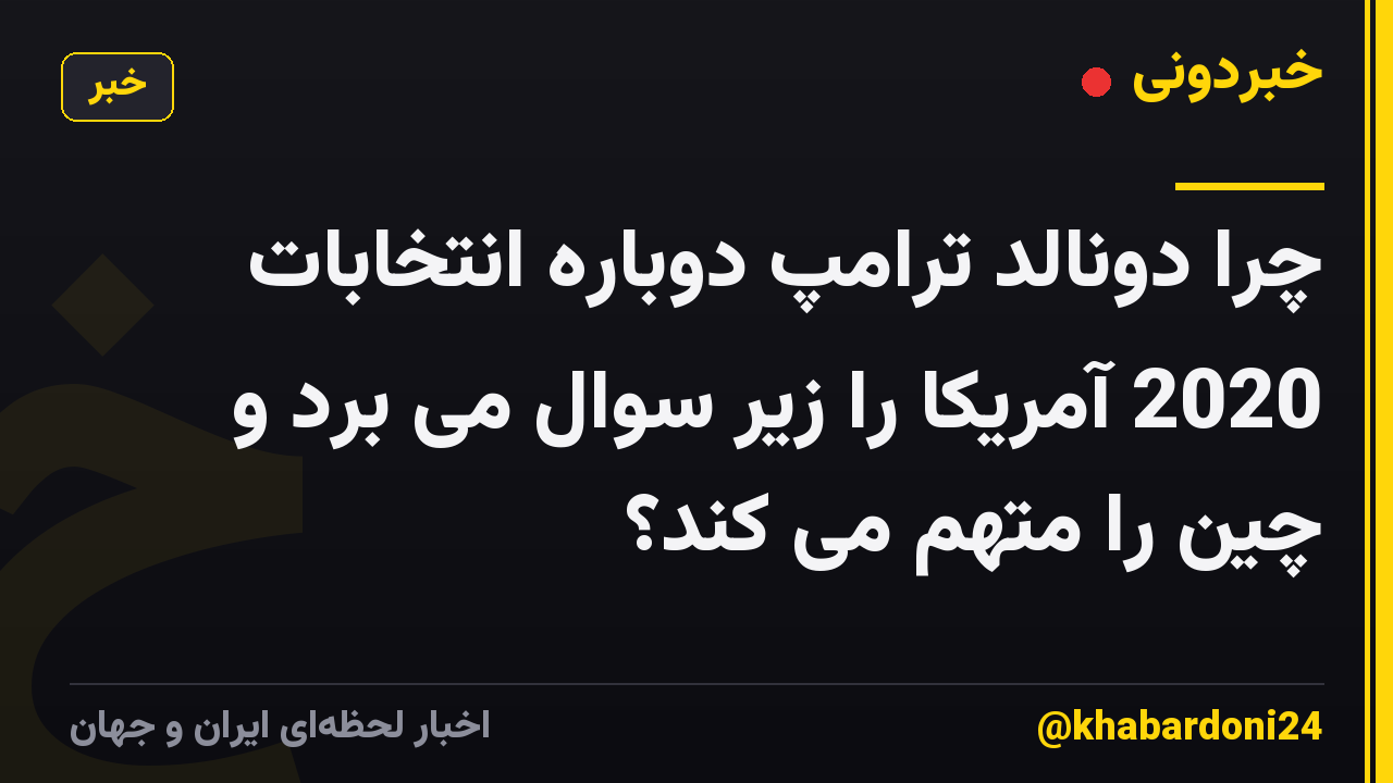 چرا دونالد ترامپ دوباره انتخابات 2020 آمریکا را زیر سوال می برد و چین را متهم می کند؟