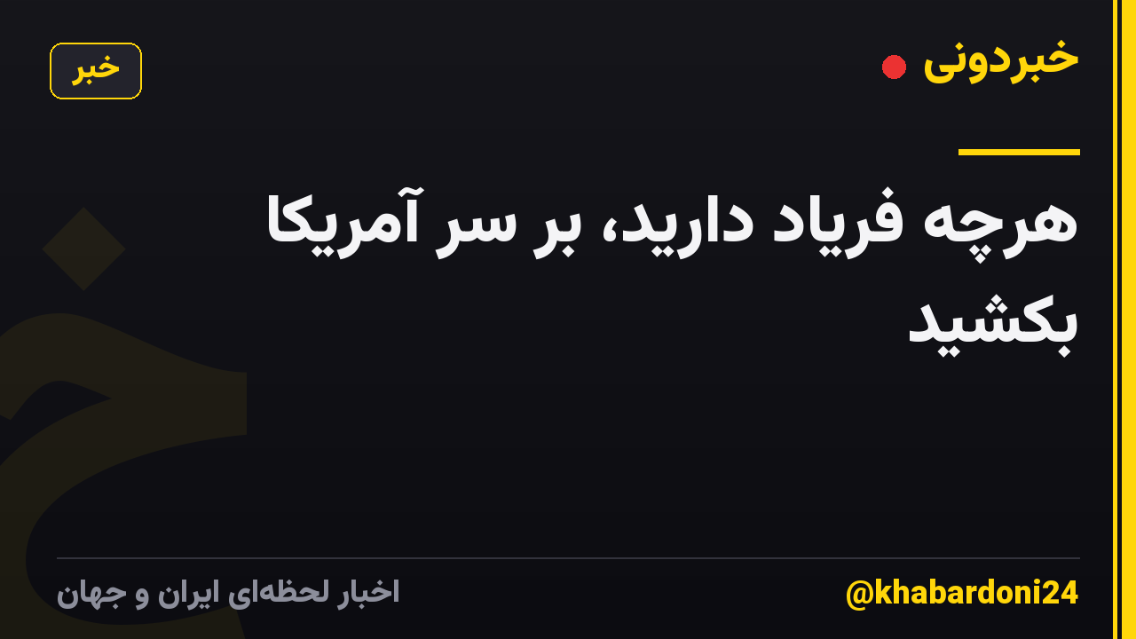 هرچه فریاد دارید، بر سر آمریکا بکشید