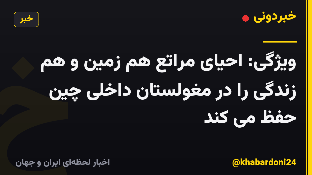 ویژگی: احیای مراتع هم زمین و هم زندگی را در مغولستان داخلی چین حفظ می کند
