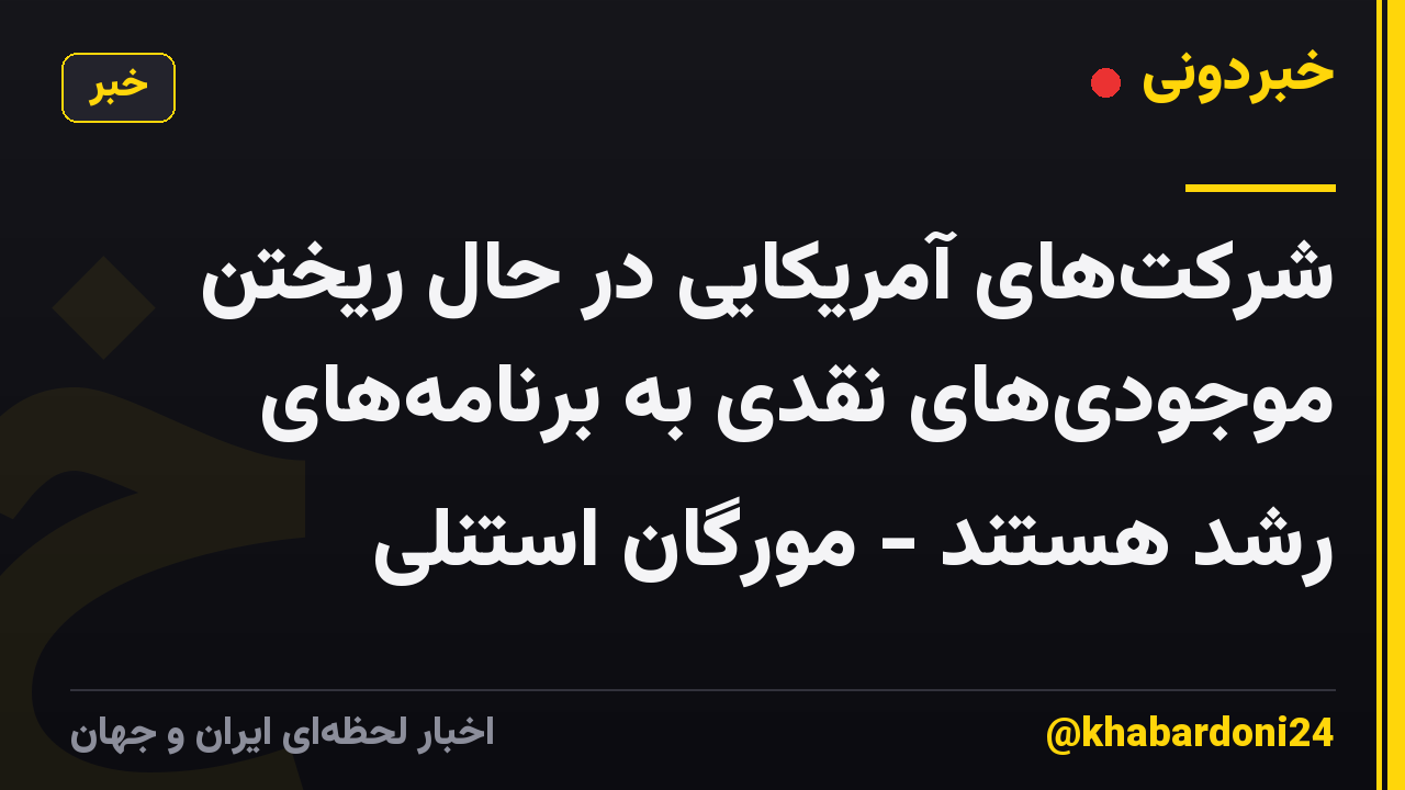 شرکتهای آمریکایی در حال ریختن موجودیهای نقدی به برنامههای رشد هستند - مورگان استنلی