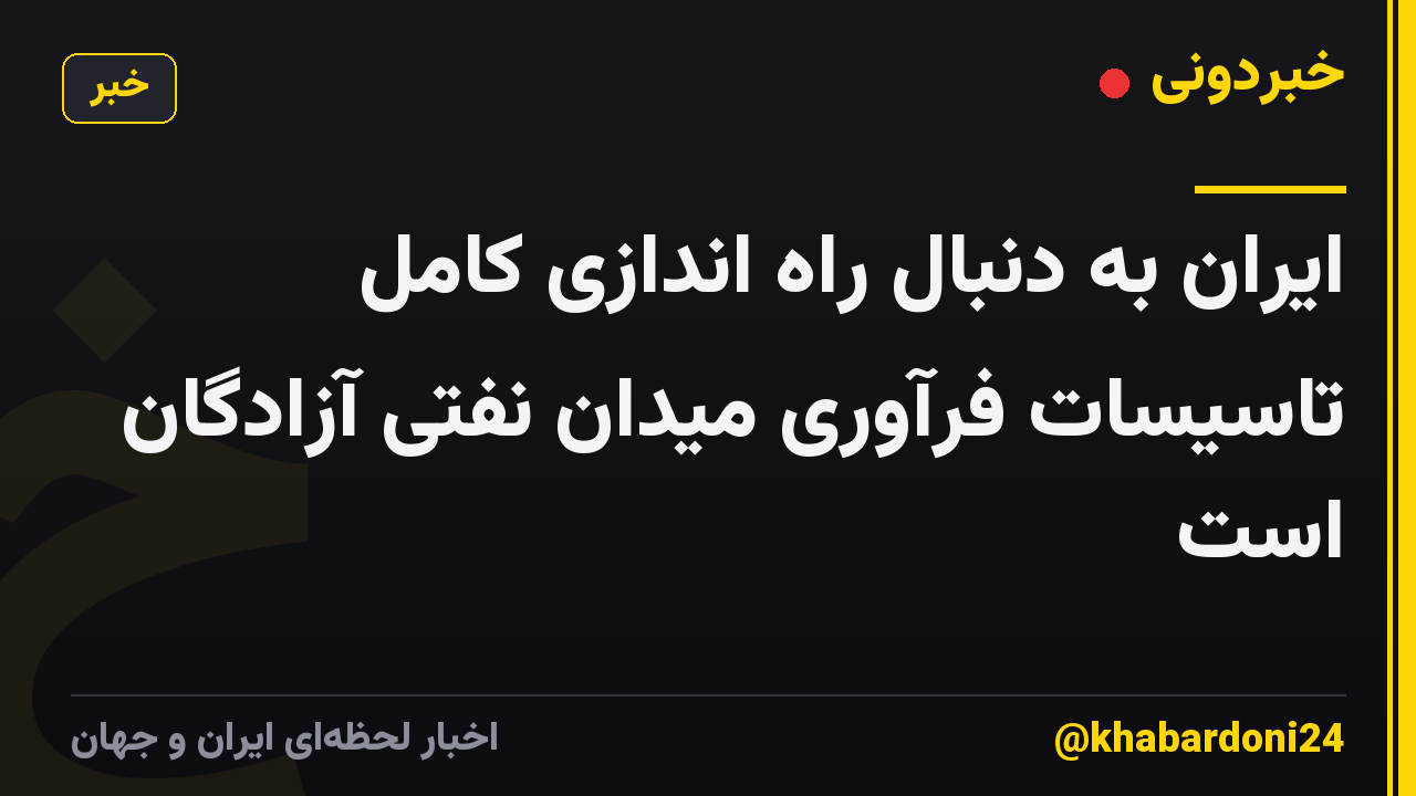 ایران به دنبال راه اندازی کامل تاسیسات فرآوری میدان نفتی آزادگان است
